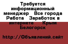 Требуется информационный менеджер - Все города Работа » Заработок в интернете   . Крым,Белогорск